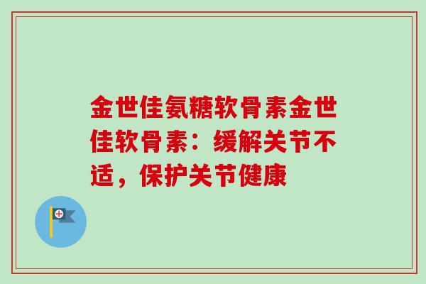金世佳氨糖软骨素金世佳软骨素：缓解关节不适，保护关节健康