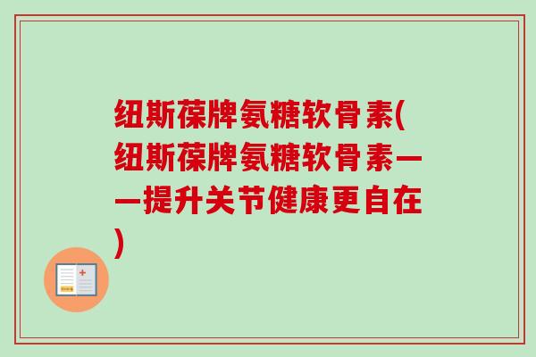 纽斯葆牌氨糖软骨素(纽斯葆牌氨糖软骨素——提升关节健康更自在)