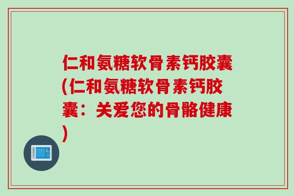 仁和氨糖软骨素钙胶囊(仁和氨糖软骨素钙胶囊：关爱您的骨骼健康)