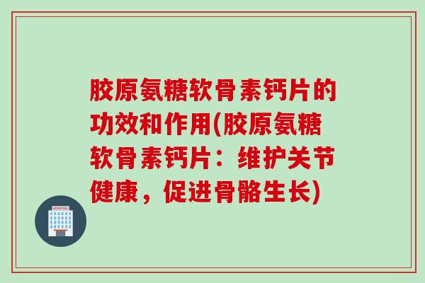 胶原氨糖软骨素钙片的功效和作用(胶原氨糖软骨素钙片:维护关节健康,促进骨骼生长) 胶原氨糖软骨素钙片的功效和作用(胶原氨糖软骨素钙片:维护关节健康,促进骨骼生长)