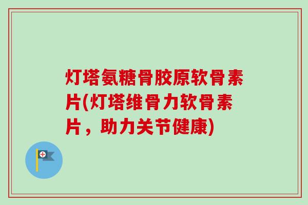 灯塔氨糖骨胶原软骨素片(灯塔维骨力软骨素片，助力关节健康)