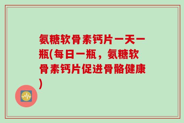 氨糖软骨素钙片一天一瓶(每日一瓶，氨糖软骨素钙片促进骨骼健康)
