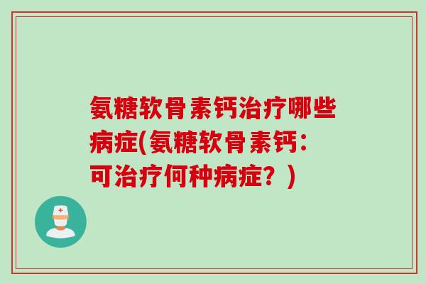 氨糖软骨素钙治疗哪些病症(氨糖软骨素钙：可治疗何种病症？)