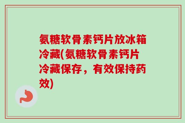 氨糖软骨素钙片放冰箱冷藏(氨糖软骨素钙片冷藏保存，有效保持药效)