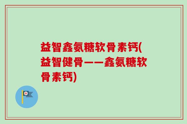 益智鑫氨糖软骨素钙(益智健骨——鑫氨糖软骨素钙)