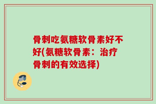 骨刺吃氨糖软骨素好不好(氨糖软骨素：治疗骨刺的有效选择)