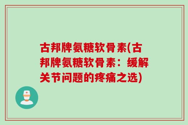 古邦牌氨糖软骨素(古邦牌氨糖软骨素：缓解关节问题的疼痛之选)