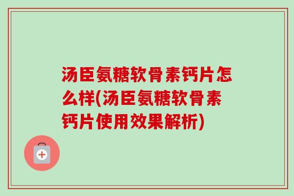 汤臣氨糖软骨素钙片怎么样(汤臣氨糖软骨素钙片使用效果解析)