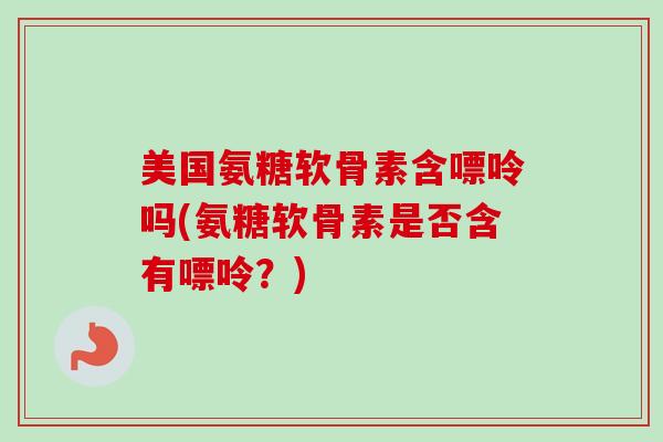 美国氨糖软骨素含嘌呤吗(氨糖软骨素是否含有嘌呤？)