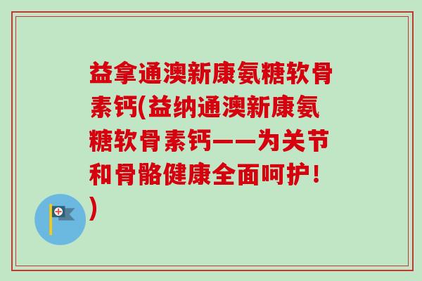 益拿通澳新康氨糖软骨素钙(益纳通澳新康氨糖软骨素钙——为关节和骨骼健康全面呵护！)