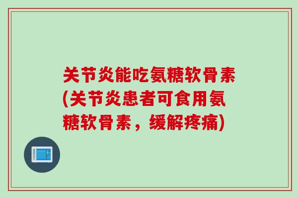 关节炎能吃氨糖软骨素(关节炎患者可食用氨糖软骨素，缓解疼痛)