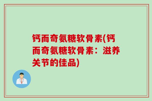 钙而奇氨糖软骨素(钙而奇氨糖软骨素：滋养关节的佳品)