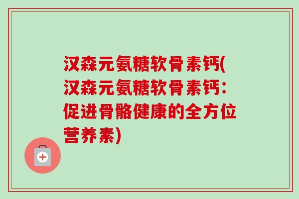 汉森元氨糖软骨素钙(汉森元氨糖软骨素钙:促进骨骼健康的全方位营养素) 汉森元氨糖软骨素钙(汉森元氨糖软骨素钙:促进骨骼健康的全方位营养素)