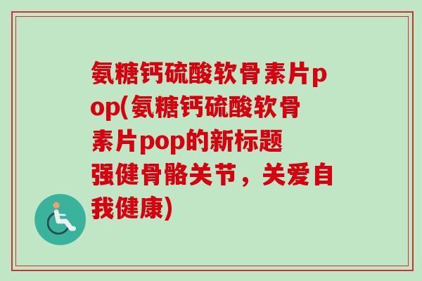 氨糖钙硫酸软骨素片pop(氨糖钙硫酸软骨素片pop的新标题 强健骨骼关节，关爱自我健康)
