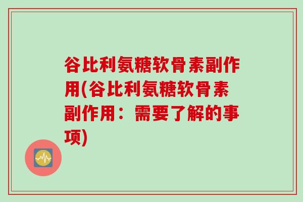 谷比利氨糖软骨素副作用(谷比利氨糖软骨素副作用：需要了解的事项)