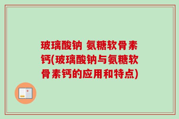 玻璃酸钠 氨糖软骨素钙(玻璃酸钠与氨糖软骨素钙的应用和特点)