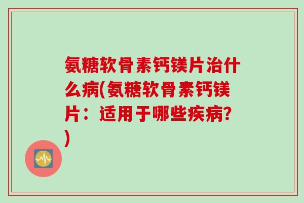 氨糖软骨素钙镁片什么(氨糖软骨素钙镁片:适用于哪些?) 氨糖软骨素钙镁片什么(氨糖软骨素钙镁片:适用于哪些?)