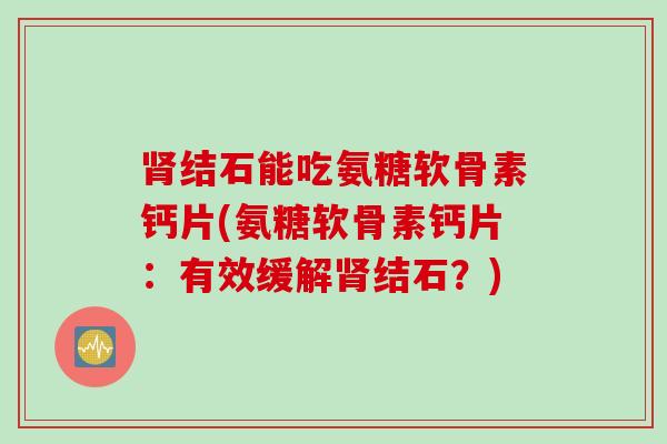 肾结石能吃氨糖软骨素钙片(氨糖软骨素钙片：有效缓解肾结石？)