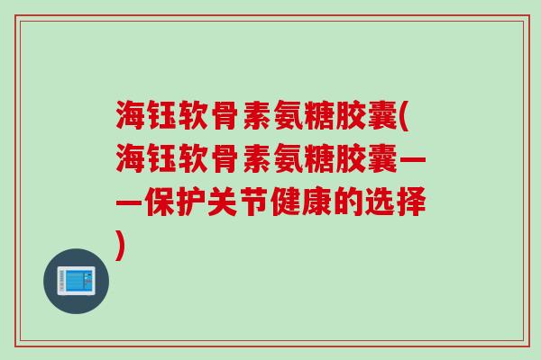 海钰软骨素氨糖胶囊(海钰软骨素氨糖胶囊——保护关节健康的选择) 海钰软骨素氨糖胶囊(海钰软骨素氨糖胶囊——保护关节健康的选择)