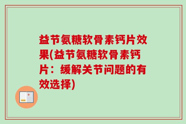 益节氨糖软骨素钙片效果(益节氨糖软骨素钙片：缓解关节问题的有效选择)