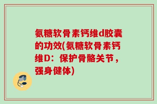氨糖软骨素钙维d胶囊的功效(氨糖软骨素钙维D：保护骨骼关节，强身健体)