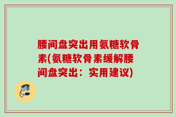 腰间盘突出用氨糖软骨素(氨糖软骨素缓解腰间盘突出：实用建议)