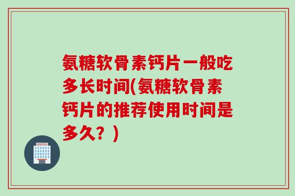 氨糖软骨素钙片一般吃多长时间(氨糖软骨素钙片的推荐使用时间是多久？)