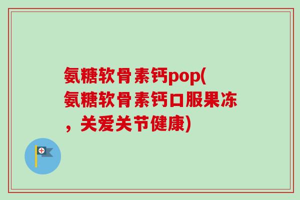 氨糖软骨素钙pop(氨糖软骨素钙口服果冻，关爱关节健康)