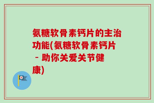 氨糖软骨素钙片的主治功能(氨糖软骨素钙片 - 助你关爱关节健康)