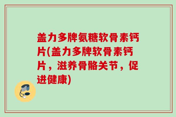 盖力多牌氨糖软骨素钙片(盖力多牌软骨素钙片,滋养骨骼关节,促进健康) 盖力多牌氨糖软骨素钙片(盖力多牌软骨素钙片,滋养骨骼关节,促进健康)