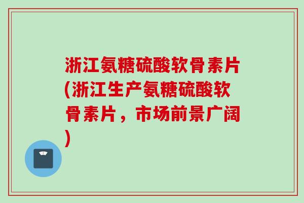 浙江氨糖硫酸软骨素片(浙江生产氨糖硫酸软骨素片，市场前景广阔)