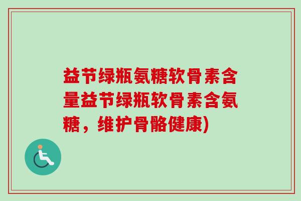 益节绿瓶氨糖软骨素含量益节绿瓶软骨素含氨糖，维护骨骼健康)