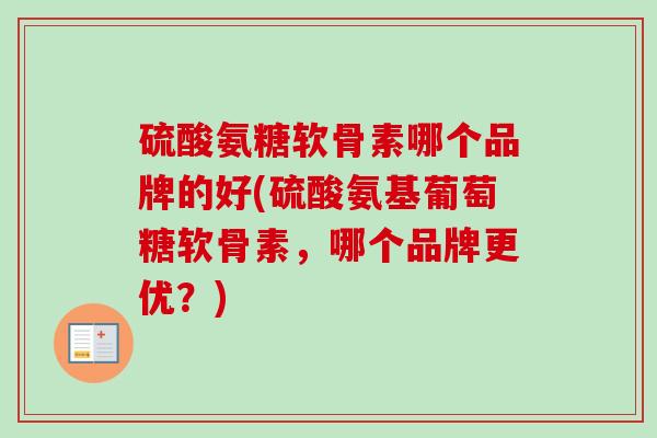 硫酸氨糖软骨素哪个品牌的好(硫酸氨基葡萄糖软骨素，哪个品牌更优？)