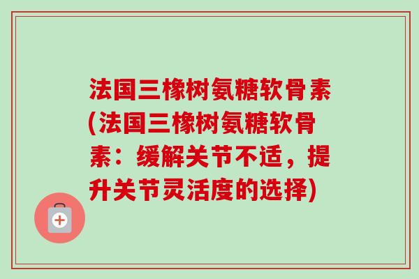 法国三橡树氨糖软骨素(法国三橡树氨糖软骨素：缓解关节不适，提升关节灵活度的选择)