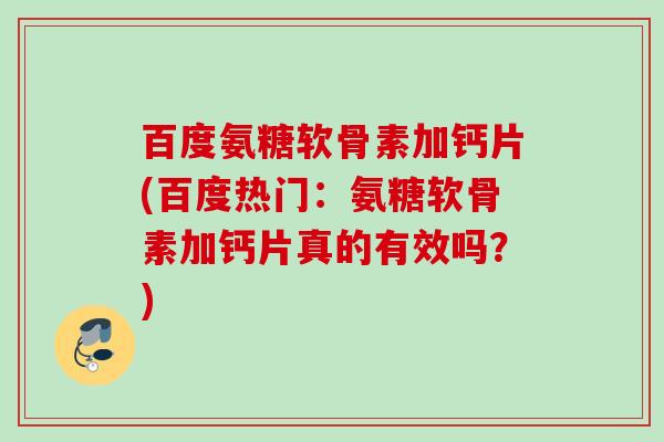 百度氨糖软骨素加钙片(百度热门：氨糖软骨素加钙片真的有效吗？)
