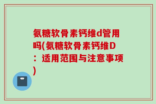氨糖软骨素钙维d管用吗(氨糖软骨素钙维D：适用范围与注意事项)