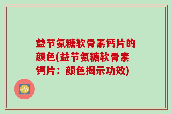 益节氨糖软骨素钙片的颜色(益节氨糖软骨素钙片：颜色揭示功效)