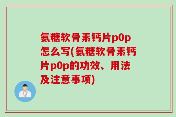 氨糖软骨素钙片p0p怎么写(氨糖软骨素钙片p0p的功效、用法及注意事项)
