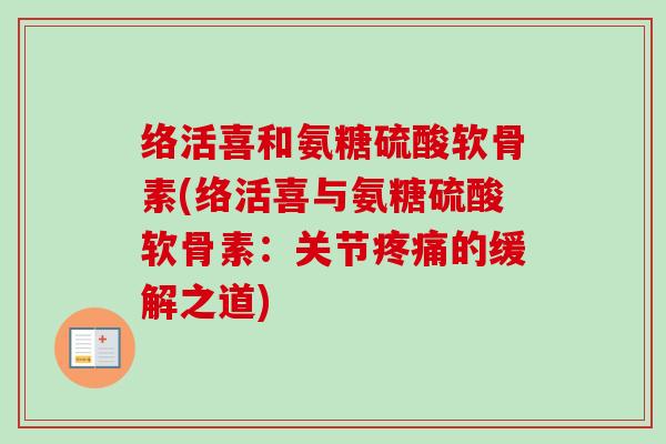络活喜和氨糖硫酸软骨素(络活喜与氨糖硫酸软骨素：关节疼痛的缓解之道)