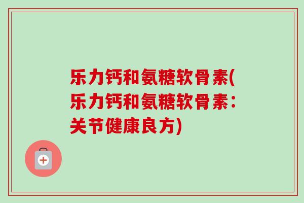 乐力钙和氨糖软骨素(乐力钙和氨糖软骨素：关节健康良方)