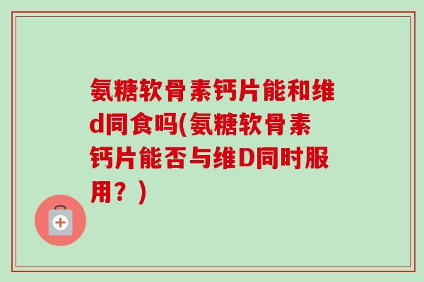 氨糖软骨素钙片能和维d同食吗(氨糖软骨素钙片能否与维D同时服用？)