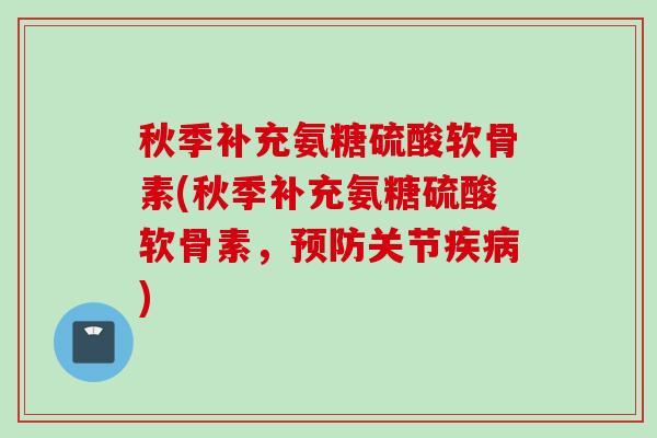 秋季补充氨糖硫酸软骨素(秋季补充氨糖硫酸软骨素，预防关节疾病)