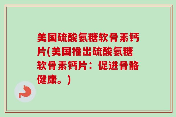 美国硫酸氨糖软骨素钙片(美国推出硫酸氨糖软骨素钙片：促进骨骼健康。)