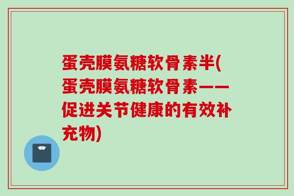 蛋壳膜氨糖软骨素半(蛋壳膜氨糖软骨素——促进关节健康的有效补充物) 蛋壳膜氨糖软骨素半(蛋壳膜氨糖软骨素——促进关节健康的有效补充物)