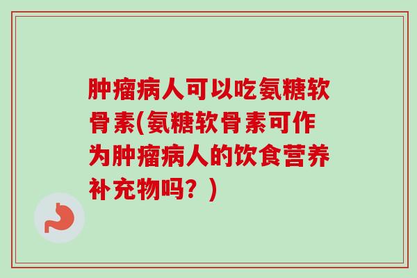 肿瘤病人可以吃氨糖软骨素(氨糖软骨素可作为肿瘤病人的饮食营养补充物吗？)