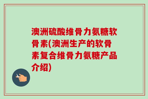 澳洲硫酸维骨力氨糖软骨素(澳洲生产的软骨素复合维骨力氨糖产品介绍)