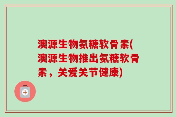 澳源生物氨糖软骨素(澳源生物推出氨糖软骨素，关爱关节健康)