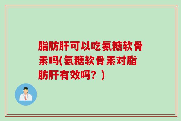 脂肪肝可以吃氨糖软骨素吗(氨糖软骨素对脂肪肝有效吗？)
