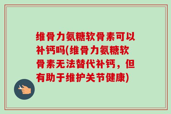 维骨力氨糖软骨素可以补钙吗(维骨力氨糖软骨素无法替代补钙，但有助于维护关节健康)