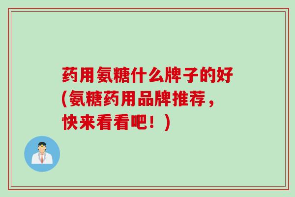 药用氨糖什么牌子的好(氨糖药用品牌推荐，快来看看吧！)